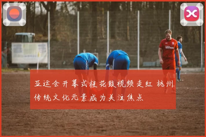 亚运会开幕式桂花鼓视频走红 杭州传统文化元素成为关注焦点