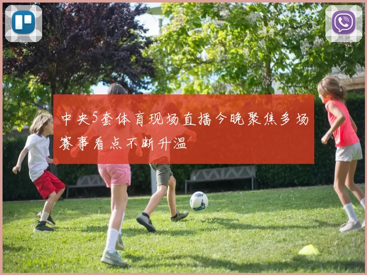 中央5套体育现场直播今晚聚焦多场赛事看点不断升温