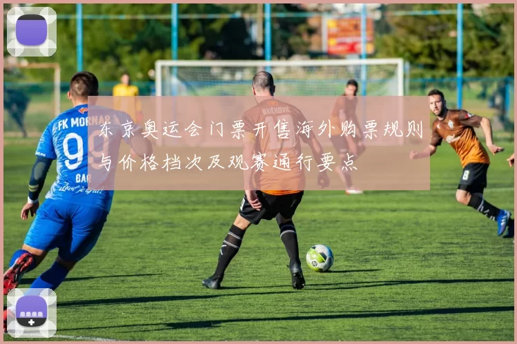 东京奥运会门票开售海外购票规则与价格档次及观赛通行要点