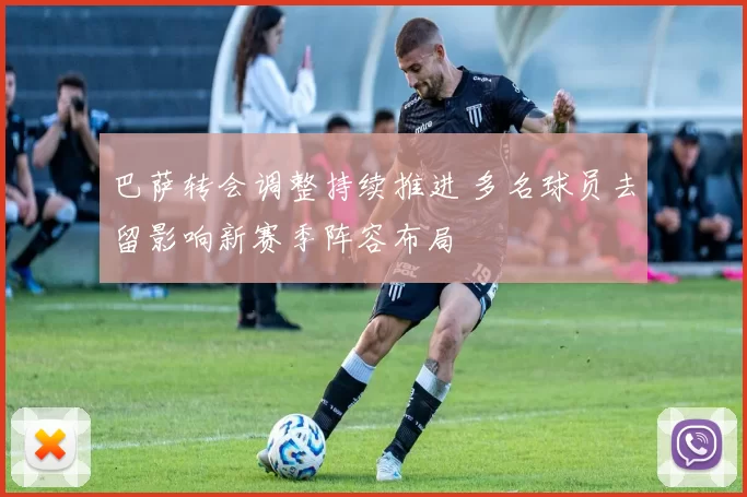 巴萨转会调整持续推进 多名球员去留影响新赛季阵容布局
