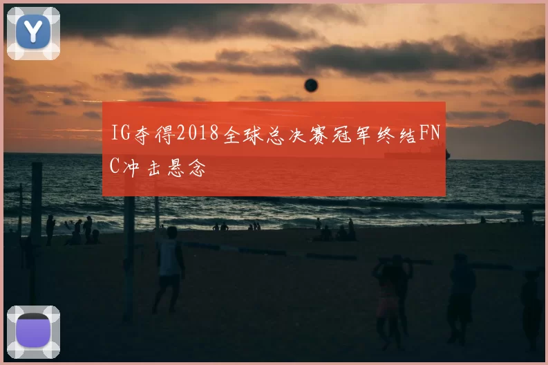 IG夺得2018全球总决赛冠军终结FNC冲击悬念