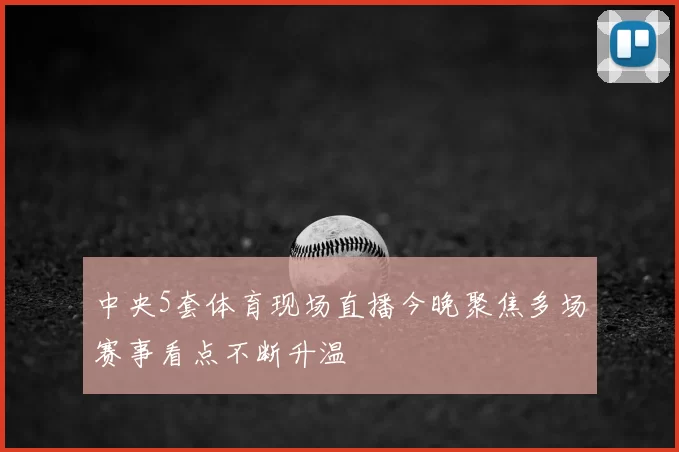 中央5套体育现场直播今晚聚焦多场赛事看点不断升温
