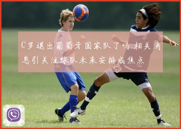 C罗退出葡萄牙国家队了吗 相关消息引关注球队未来安排成焦点