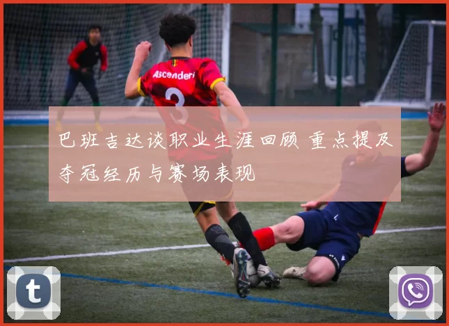 巴班吉达谈职业生涯回顾 重点提及夺冠经历与赛场表现