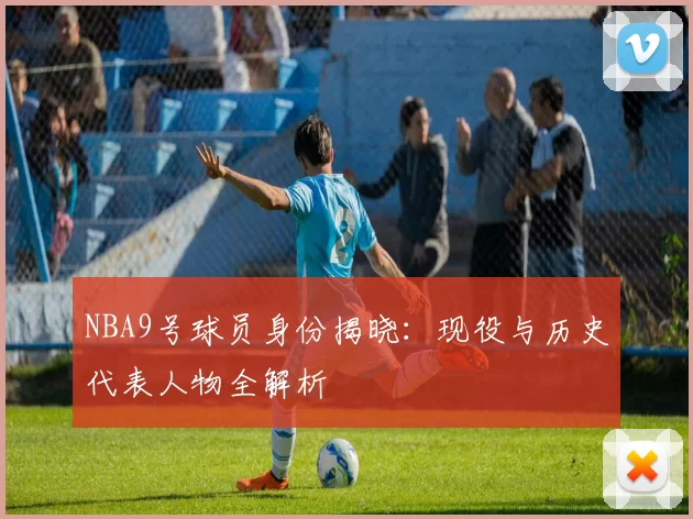 NBA9号球员身份揭晓：现役与历史代表人物全解析
