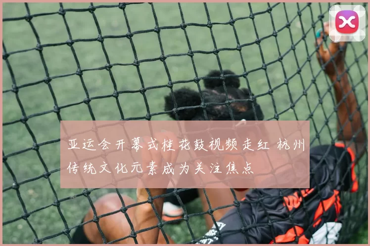 亚运会开幕式桂花鼓视频走红 杭州传统文化元素成为关注焦点