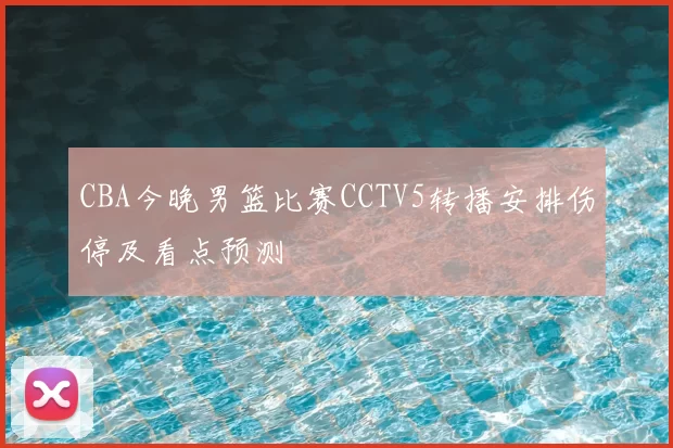 CBA今晚男篮比赛CCTV5转播安排伤停及看点预测