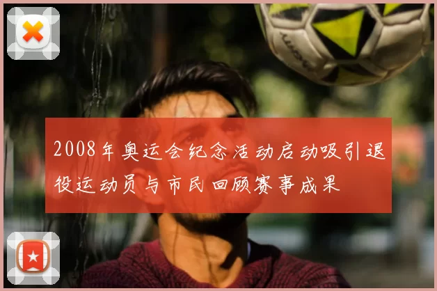 2008年奥运会纪念活动启动吸引退役运动员与市民回顾赛事成果