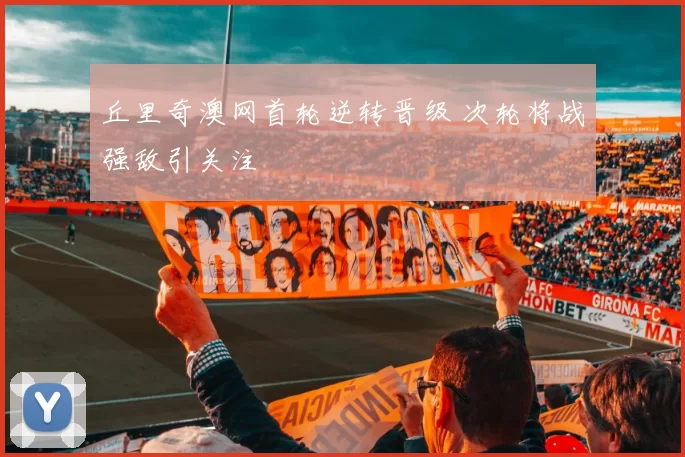 丘里奇澳网首轮逆转晋级 次轮将战强敌引关注