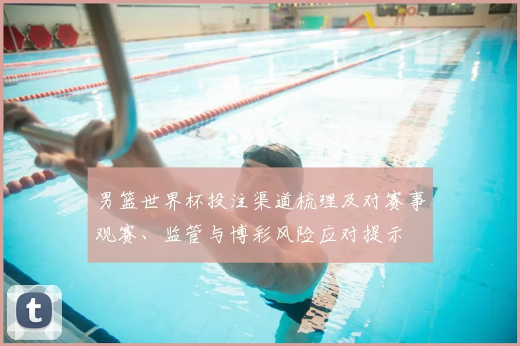 男篮世界杯投注渠道梳理及对赛事观赛、监管与博彩风险应对提示