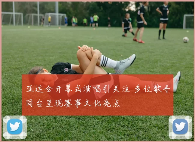 亚运会开幕式演唱引关注 多位歌手同台呈现赛事文化亮点