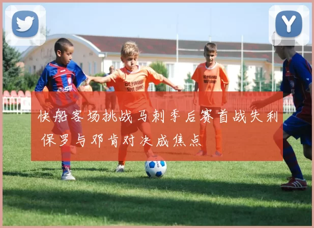 快船客场挑战马刺季后赛首战失利 保罗与邓肯对决成焦点