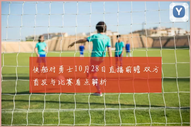 快船对勇士10月28日直播前瞻 双方首发与比赛看点解析