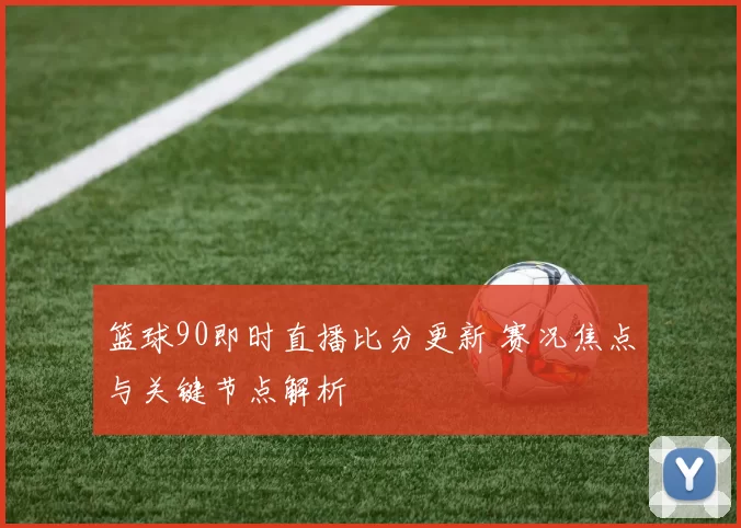 篮球90即时直播比分更新 赛况焦点与关键节点解析