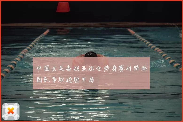 中国女足备战亚运会热身赛对阵韩国队争取连胜开局