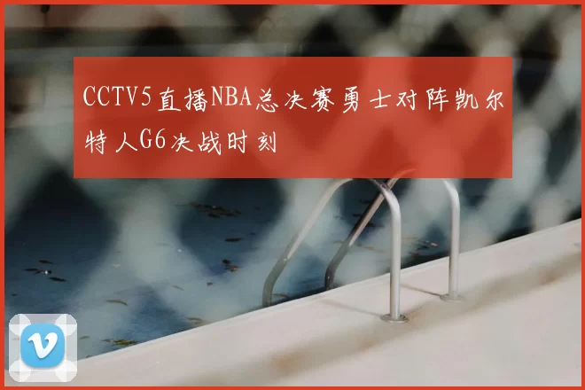 CCTV5直播NBA总决赛勇士对阵凯尔特人G6决战时刻