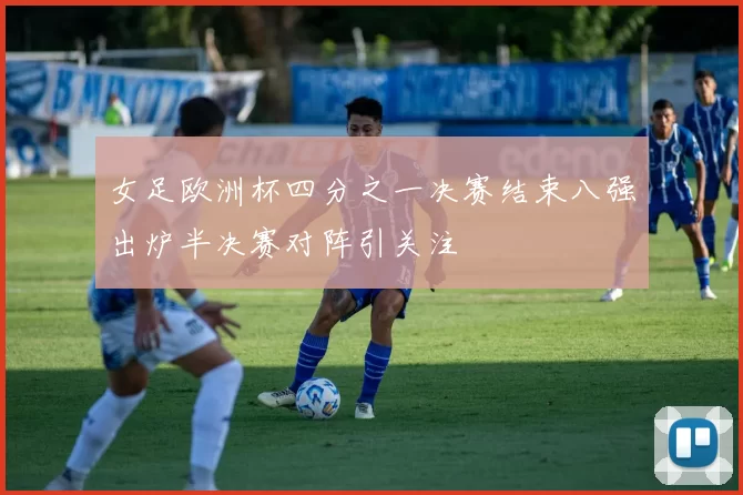 女足欧洲杯四分之一决赛结束八强出炉半决赛对阵引关注