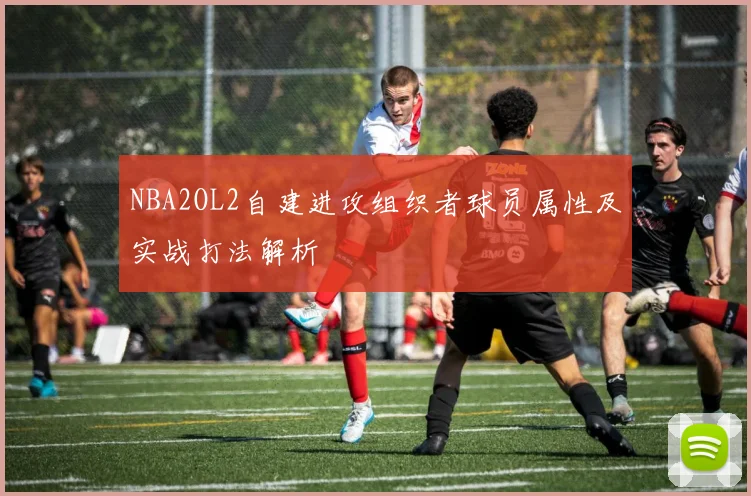 NBA2OL2自建进攻组织者球员属性及实战打法解析