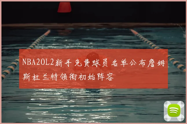 NBA2OL2新手免费球员名单公布詹姆斯杜兰特领衔初始阵容