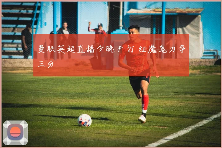 曼联英超直播今晚开打 红魔鬼力争三分