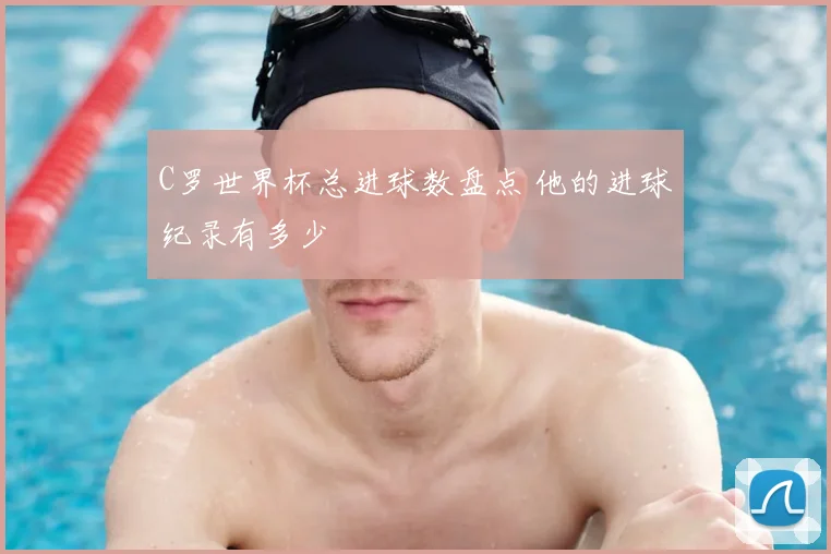 C罗世界杯总进球数盘点 他的进球纪录有多少
