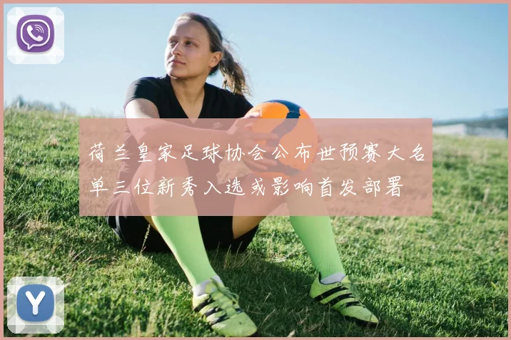 荷兰皇家足球协会公布世预赛大名单三位新秀入选或影响首发部署