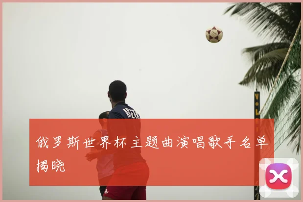 俄罗斯世界杯主题曲演唱歌手名单揭晓