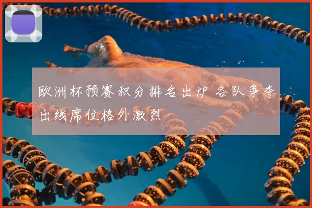 欧洲杯预赛积分排名出炉 各队争夺出线席位格外激烈