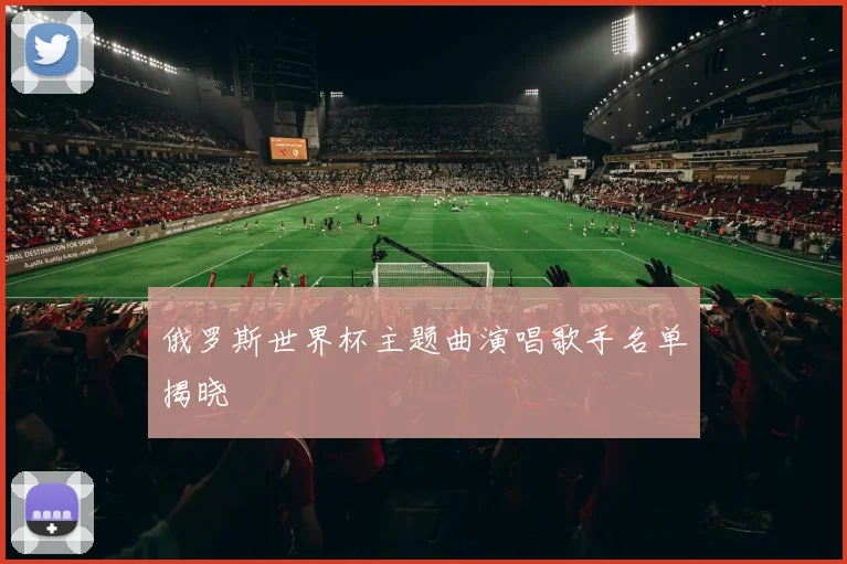 俄罗斯世界杯主题曲演唱歌手名单揭晓