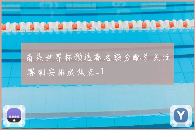 南美世界杯预选赛名额分配引关注 赛制安排成焦点_1