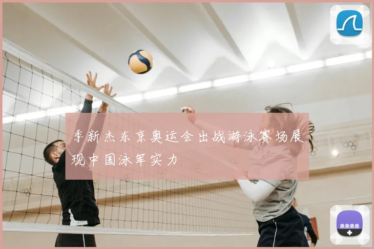 季新杰东京奥运会出战游泳赛场展现中国泳军实力