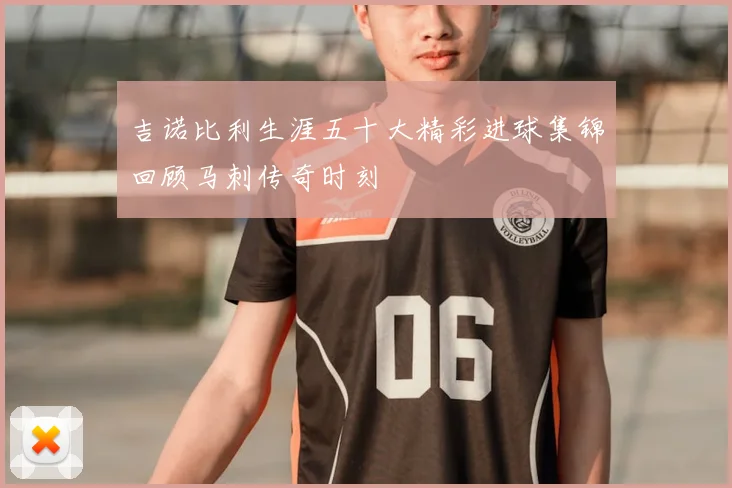 吉诺比利生涯五十大精彩进球集锦回顾马刺传奇时刻