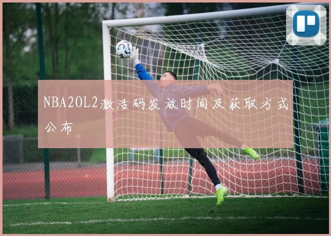 NBA2OL2激活码发放时间及获取方式公布