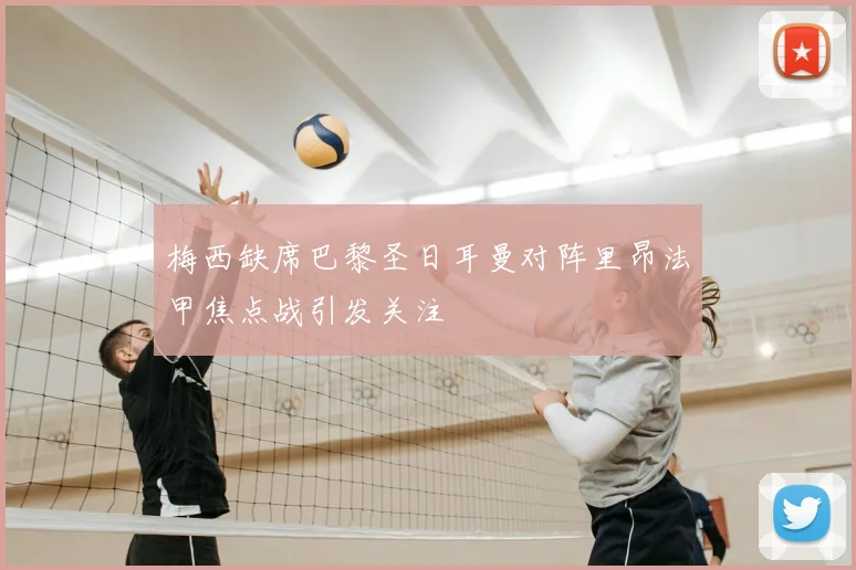 梅西缺席巴黎圣日耳曼对阵里昂法甲焦点战引发关注