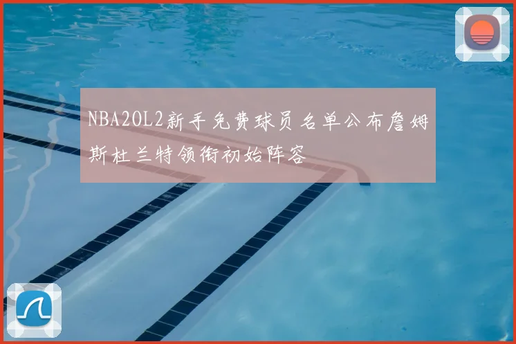 NBA2OL2新手免费球员名单公布詹姆斯杜兰特领衔初始阵容