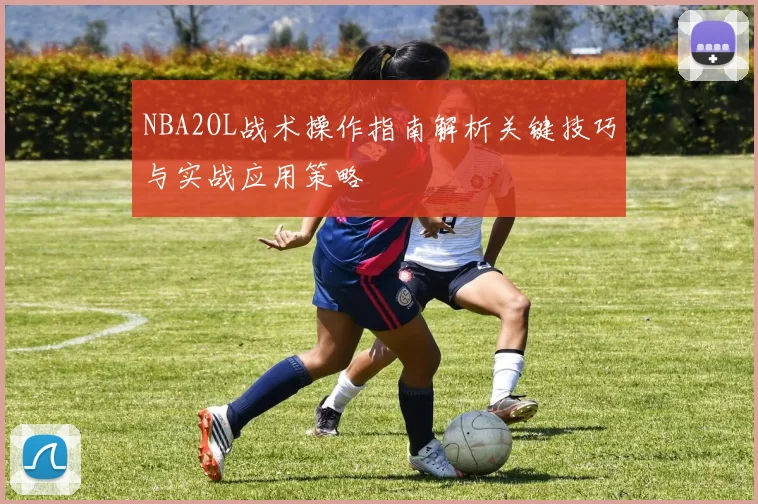 NBA2OL战术操作指南解析关键技巧与实战应用策略