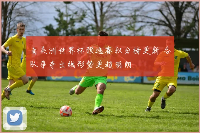 南美洲世界杯预选赛积分榜更新 各队争夺出线形势更趋明朗
